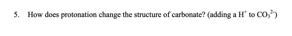 5.
How does protonation change the structure of carbonate? (adding a H* to CO;")
