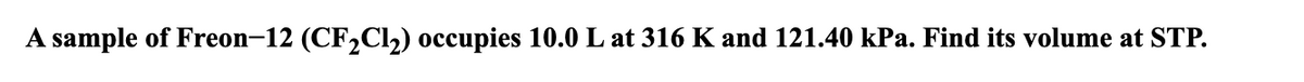 A sample of Freon-12 (CF2C12) occupies 10.0 L at 316 K and 121.40 kPa. Find its volume at STP.
