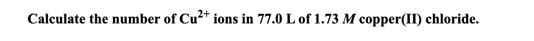 Calculate the number of Cu?+ ions in 77.0 L of 1.73 M copper(II) chloride.
