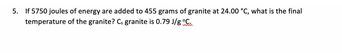 5. If 5750 joules of energy are added to 455 grams of granite at 24.00 °C, what is the final
temperature of the granite? Cs granite is 0.79 J/g Cu
