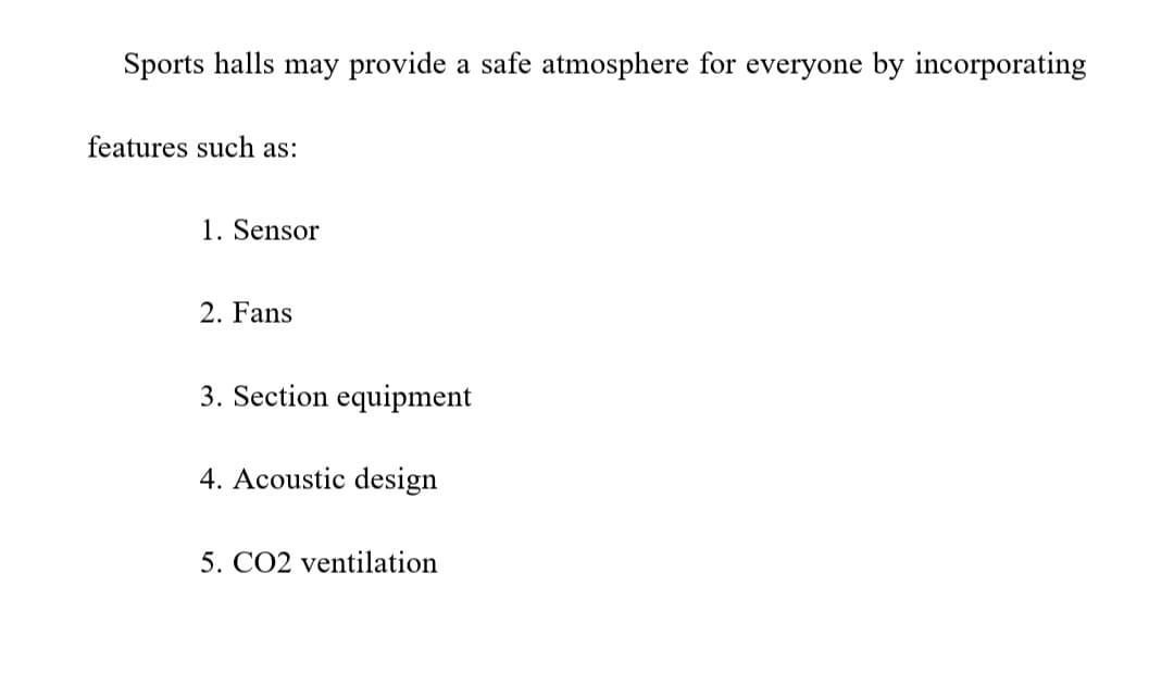 Sports halls may provide a safe atmosphere for everyone by incorporating
features such as:
1. Sensor
2. Fans
3. Section equipment
4. Acoustic design
5. CO2 ventilation