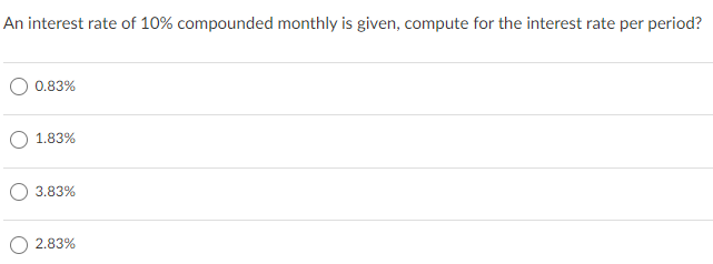 An interest rate of 10% compounded monthly is given, compute for the interest rate per period?
0.83%
1.83%
3.83%
2.83%
