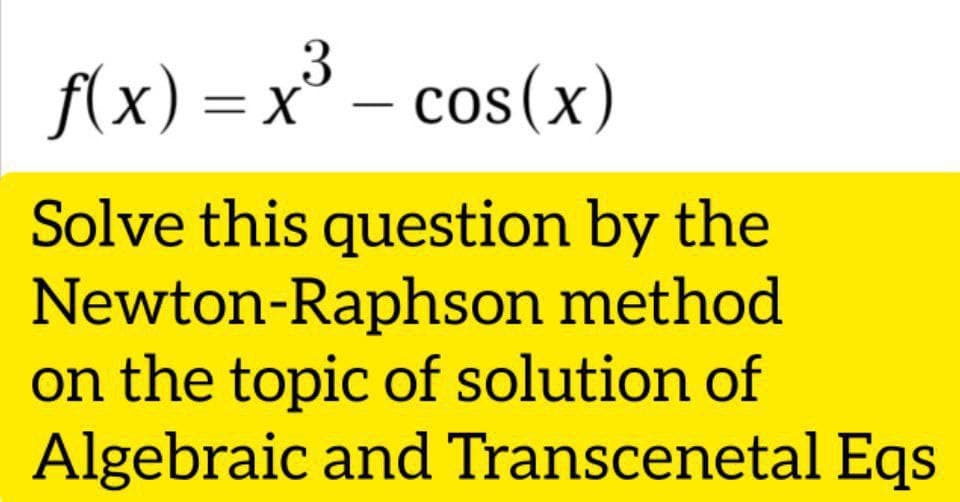 3
fx) — х* — сos(x)
= x
Solve this question by the
Newton-Raphson method
on the topic of solution of
Algebraic and Transcenetal Eqs
