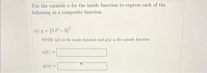 Use the variable u for the inside function to express each of the
following as a composite function.
(a) y = (5 t²-3)¹
NOTE: u(t) is the inside function and y(u) is the outside function.
u(t)=