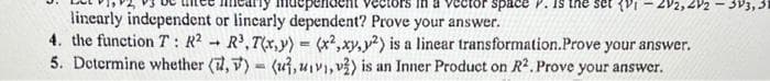 ependr
linearly independent or linearly dependent? Prove your answer.
4. the function T: R² R³,T(x,y) = (x2,xy, y2) is a linear transformation.Prove your answer.
5. Determine whether (,) (u,uv, v) is an Inner Product on R2. Prove your answer.
-
vector space . the set {1-2V2, 2V2 - 3V3, 31