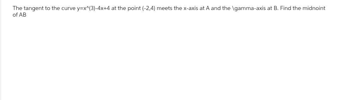 The tangent to the curve y=x^(3)-4x+4 at the point (-2,4) meets the x-axis at A and the \gamma-axis at B. Find the midnoint
of AB