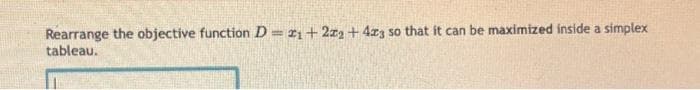 Rearrange the objective function D=21+222 +423 so that it can be maximized inside a simplex
tableau.