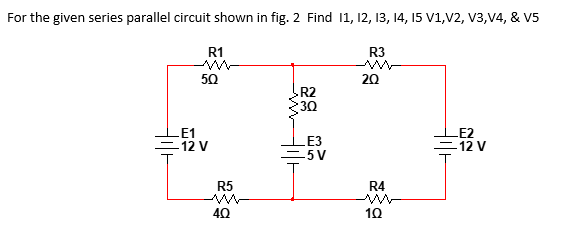 For the given series parallel circuit shown in fig. 2 Find 11, 12, 13, 14, 15 V1,V2, V3,V4, & V5
R1
R3
50
20
R2
30
E1
-12 V
LE3
-5V
LE2
=12 V
R5
R4
40
10
