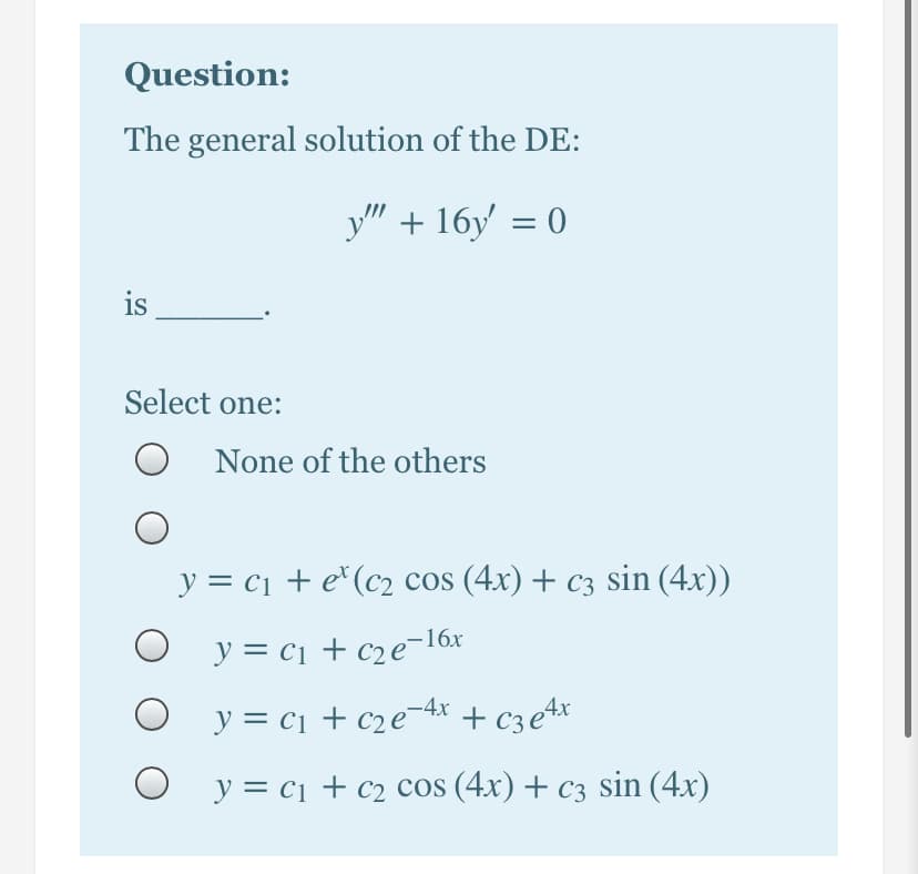 Question:
The general solution of the DE:
y" + 16y' = 0
is
Select one:
None of the others
y = c1 + e*(c2 cos (4x) + c3 sin (4x))
O y = c1 + c2e¯16x
y = c1 + c2e¬4x + c3et*
O y = c1 + c2 cos (4x) + C3 sin (4x)
