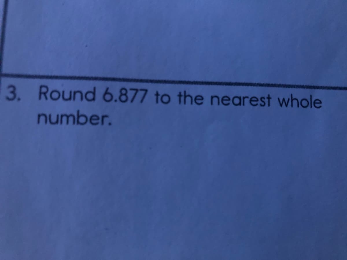 3. Round 6.877 to the nearest whole
number.
