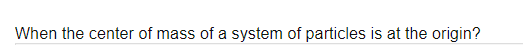 When the center of mass of a system of particles is at the origin?
