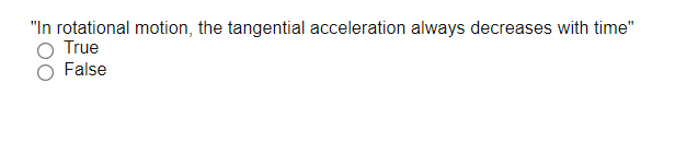 "In rotational motion, the tangential acceleration always decreases with time"
True
False
