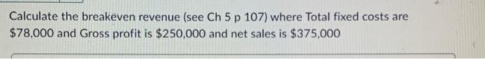 Calculate the breakeven revenue (see Ch 5 p 107) where Total fixed costs are
$78,000 and Gross profit is $250,000 and net sales is $375,000