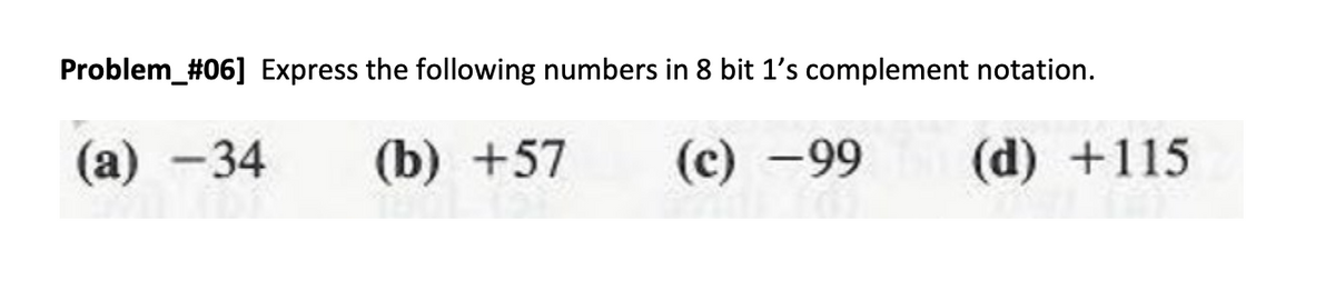 Problem_#06] Express the following numbers in 8 bit 1's complement notation.
(а) —34
(b) +57
(с) —99
(d) +115
-
