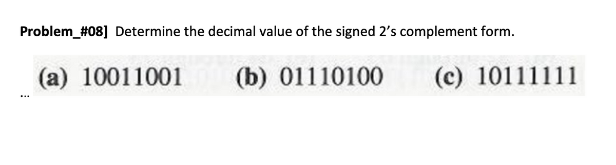 Problem_#08] Determine the decimal value of the signed 2's complement form.
(a) 10011001
(b) 01110100
(c) 10111111
