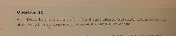 Question 10
A-
Describe the structure of the fiber Bragg grating assisted coupler and explain how it can
effectively block a specific optical signal at a particular wavelength.
of
Ro dam of ontical nower
