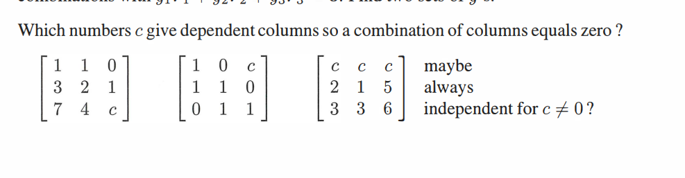 Which numbers c give dependent columns so a combination of columns equals zero ?
1 0
0 C
maybe
2
1
1
always
4
с
independent for c# 0?
1
3
7
1
1
0
1
с
с
с
2 1 5
3 3
6