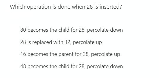 Which operation is done when 28 is inserted?
80 becomes the child for 28, percolate down
28 is replaced with 12, percolate up
16 becomes the parent for 28, percolate up
48 becomes the child for 28, percolate down
