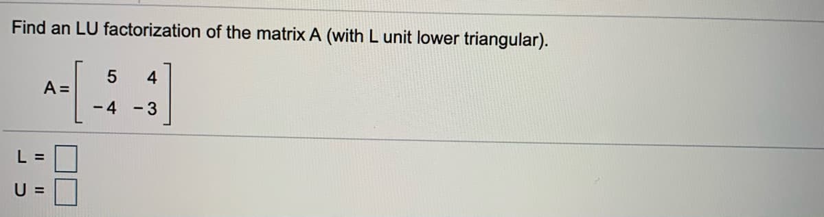 Find an LU factorization of the matrix A (with L unit lower triangular).
4
A =
- 4
- 3
L =
U =
5
