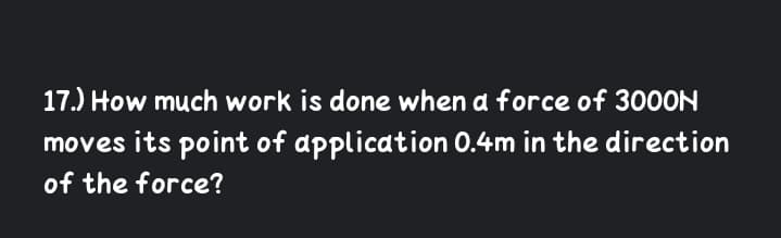 17.) How much work is done when a force of 3000N
moves its point of application 0.4m in the direction
of the force?
