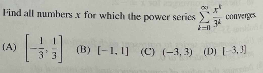 sot agovno
Find all numbers x for which the power series
(A)
3'3
converges.
3k
k=0
1912
(B) [-1, 1] (C) (-3, 3) (D) [-3,3]