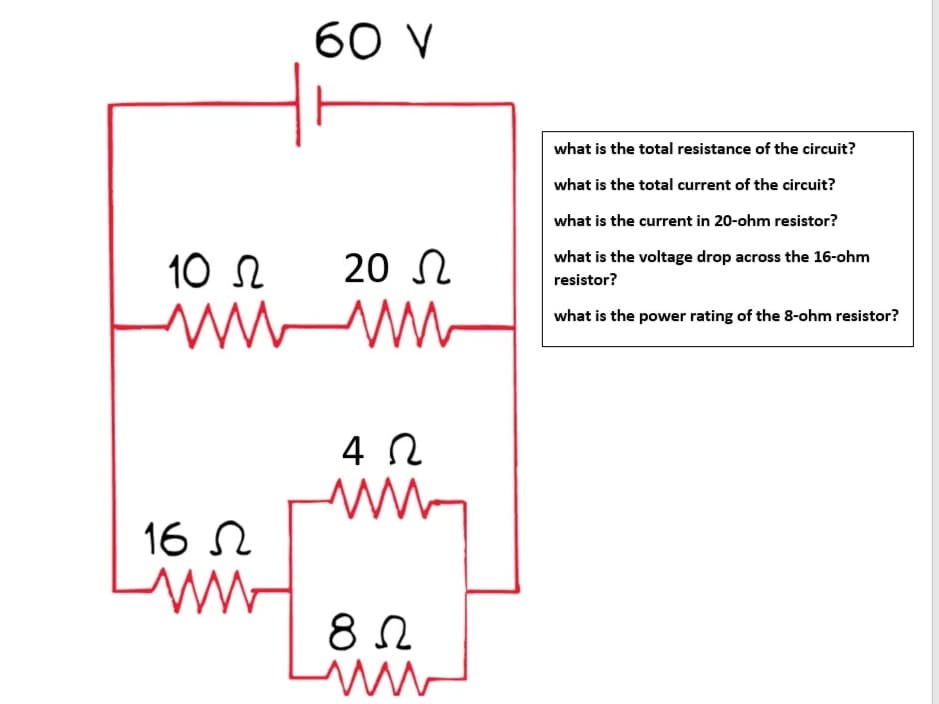 60 V
what is the total resistance of the circuit?
what is the total current of the circuit?
what is the current in 20-ohm resistor?
10 N
20 N
what is the voltage drop across the 16-ohm
resistor?
what is the power rating of the 8-ohm resistor?
4
16 N
ww
