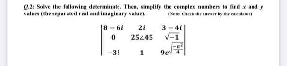 Q.2: Solve the following determinate. Then, simplify the complex numbers to find x and y
values (the separated real and imaginary value).
(Note: Check the answer by the caleulator)
|8 - 6i
2i
3 - 4i
25445
-1
-3i
1
9ev 4
