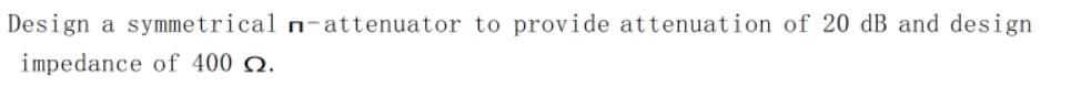 Design a symmetrical n-attenuator to provide attenuation of 20 dB and design
impedance of 400 Q.
