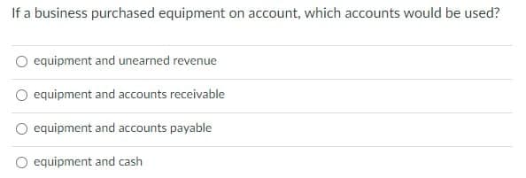 If a business purchased equipment on account, which accounts would be used?
equipment and unearned revenue
equipment and accounts receivable
equipment and accounts payable
equipment and cash
