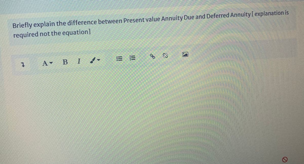 Briefly explain the difference between Present value Annuity Due and Deferred Annuity [ explanation is
required not the equation]
A-
B I
