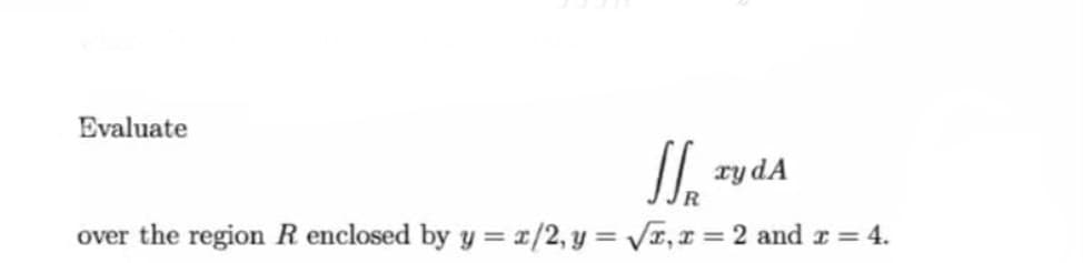 Evaluate
// ry dA
over the region R enclosed by y = x/2,y = Vr, I = 2 and r = 4.
