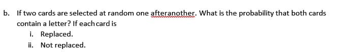 b. If two cards are selected at random one afteranother. What is the probability that both cards
contain a letter? If each card is
i. Replaced.
ii. Not replaced.
