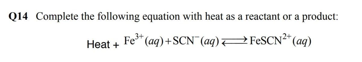 Q14 Complete the following equation with heat as a reactant or a product:
3+
Heat +
Fe" (aq)+SCN (aq) 7
→
FESCN²* (aq)
