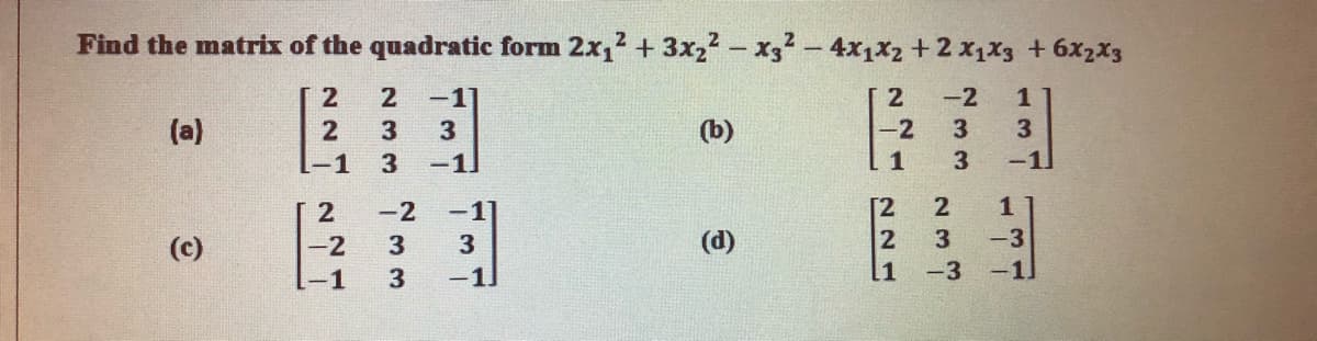 Find the matrix of the quadratic form 2x,2 + 3x22- x32-4x1x2 +2 x1X3 + 6x2x3
2
-1
-2
(a)
3
3
(b)
-2
3
3
-1
3
-1
1
3
-1
-2
2
(c)
-2
(d)
3
-3
-1
-1]
-3
-1
221
NN
