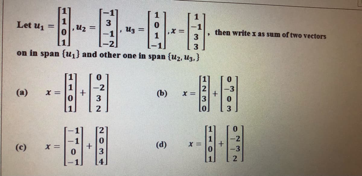 Let u1
Uz =
-1
Uz =
then write x as sum of two vectors
on in span {u1} and other one in span {u2, U3,}
1
-2
(a)
(b)
- -
-2
(c)
(d)
-3
110
12 3 0
3 2
