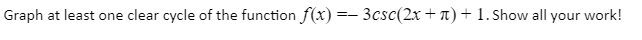 Graph at least one clear cycle of the function f(x) =– 3csc(2x + 1) + 1. Show all your work!
