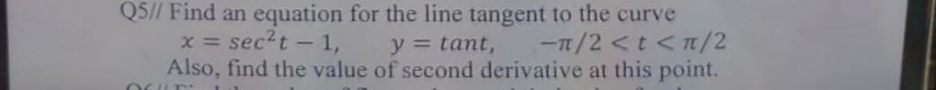 Q5// Find an equation for the line tangent to the curve
-π/2 < t < π/2
x = sec²t - 1,
y = tant,
Also, find the value of second derivative at this point.
OFILT 11