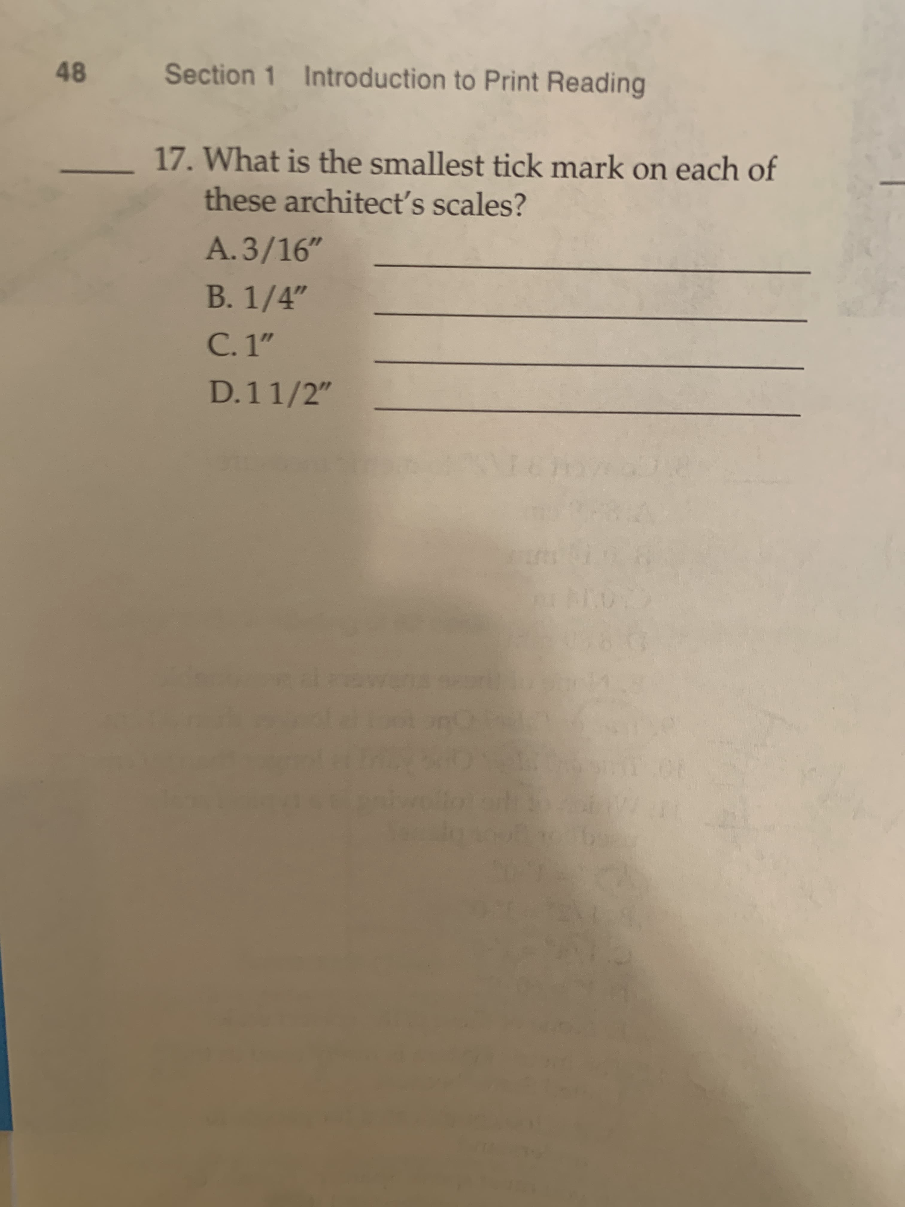 48
Section 1 Introduction to Print Reading
17. What is the smallest tick mark on each of
these architect's scales?
A.3/16"
В. 1/4"
С. 1"
D.11/2"
