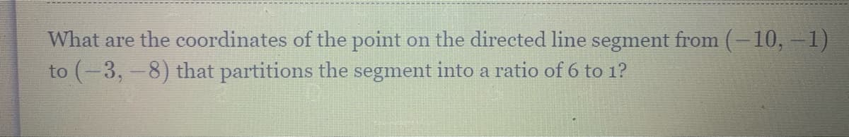 What are the coordinates of the point on the directed line segment from (-10,-1)
to (-3, -8) that partitions the segment into a ratio of 6 to 1?
