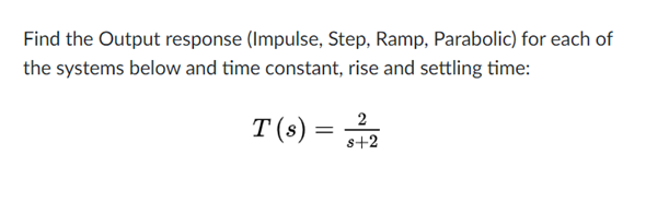 Find the Output response (Impulse, Step, Ramp, Parabolic) for each of
the systems below and time constant, rise and settling time:
T(s) = 42
s+2
