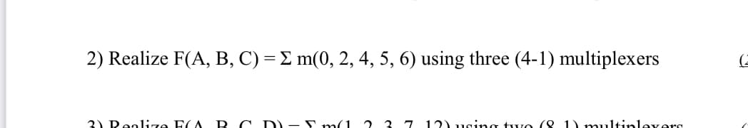 2) Realize F(A, B, C) = E m(0, 2, 4, 5, 6) using three (4-1) multiplexers
(2
3) Reolize F(A RC D -E m(1
2 3 7 12) using two (8 1) multinlevers
