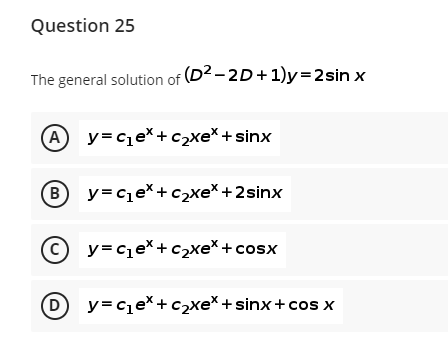 Question 25
The general solution of (D2 - 2D+ 1)y=2sin x
(A
y= cje*+c2xe* + sinx
(B
y= cje*+c2xe* +2sinx
(c)
y= ce*+c2xe* +cosx
D
y=cqe*+c2xe*+ sinx+ cos x
