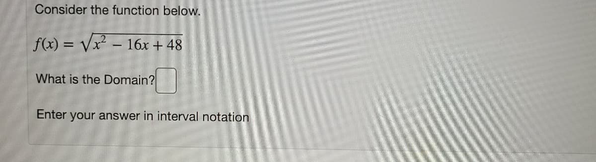Consider the function below.
f(x) = Vx - 16x + 48
What is the Domain?
Enter your answer in interval notation
