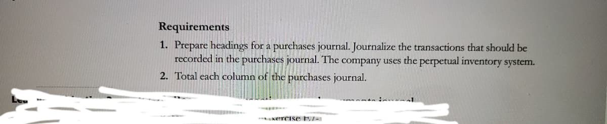 Requirements
1. Prepare headings for a purchases journal. Journalize the transactions that should be
recorded in the purchases journal. The company uses the perpetual inventory system.
2. Total each column of the purchases journal.
NerCise E7-
