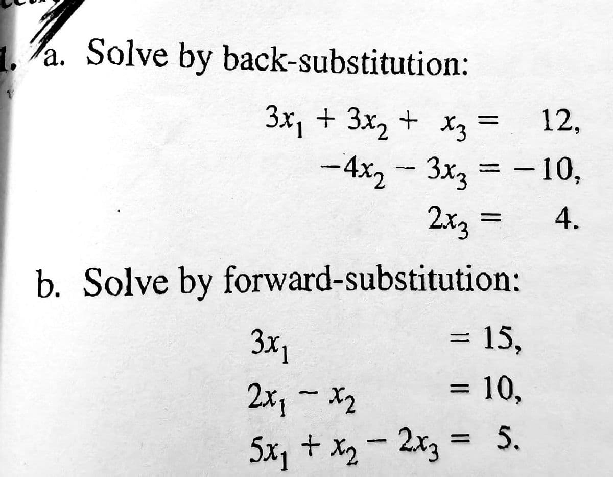 1.a. Solve by back-substitution:
12,
x3
3x1 + 3x2 + X3
+
-4x2 -
3x3
3x3 = -10,
A.
2x3
b. Solve by forward-substitution:
3x₁
2x₁ - x2
5x₁ + x₂ - 2x3
=
= 15,
= 10,
5.