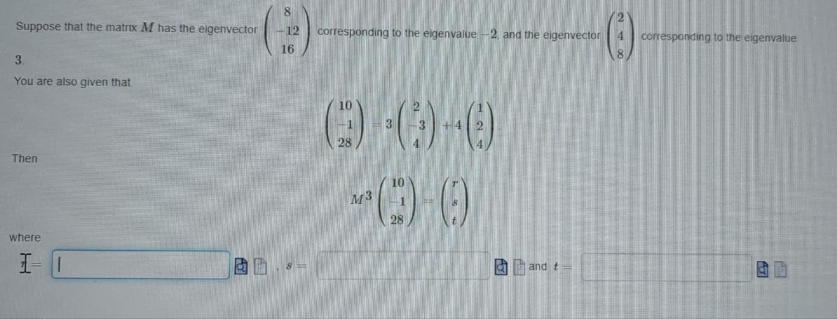 8
Suppose that the matrix M has the eigenvector 12 corresponding to the eigenvalue -2, and the eigenvector
16
3.
You are also given that
Then
where
3-1
(00-0
-0-0
M3
28
28
and t
4 corresponding to the eigenvalue