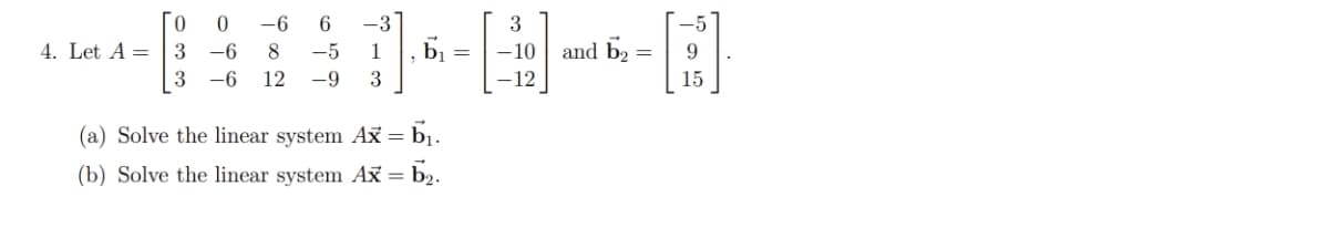 -6 6 -3
B-B-0
3 -6 8 -5 1 b₁
= -10 and b₂ 9
3 -6 12 -9 3
4. Let A =
(a) Solve the linear system Ax = ₁.
(b) Solve the linear system Ax = b₂.
3
-12
15