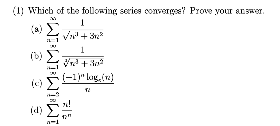 (1) Which of the following series converges? Prove your answer.
00
1
(2) Σ νη3 + 3η2
(b) Σ
(c)
(d)
M8 M8
n=2
n=1
1
3η3 + 3η2
(−1)"log (n)
η
n!
nn