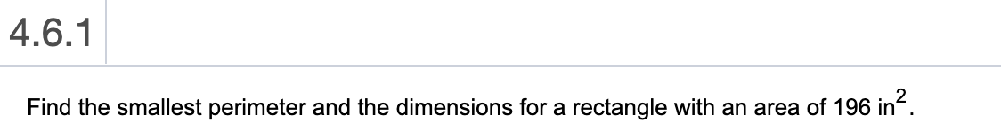 4.6.1
Find the smallest perimeter and the dimensions for a rectangle with an area of 196 in.

