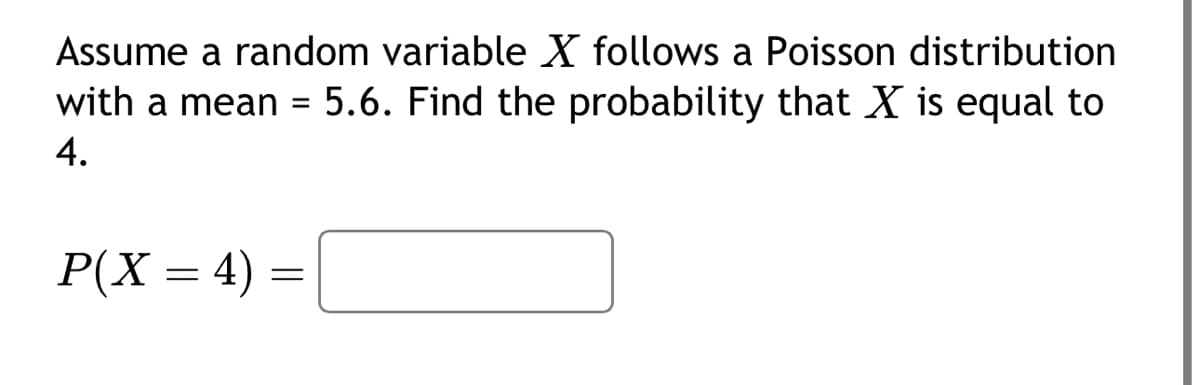 Assume a random variable X follows a Poisson distribution
with a mean = 5.6. Find the probability that X is equal to
4.
P(X= 4)
=